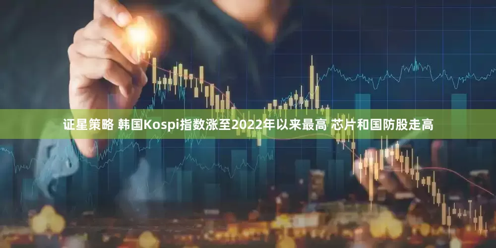 证星策略 韩国Kospi指数涨至2022年以来最高 芯片和国防股走高