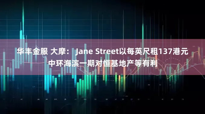 华丰金服 大摩： Jane Street以每英尺租137港元中环海滨一期对恒基地产等有利