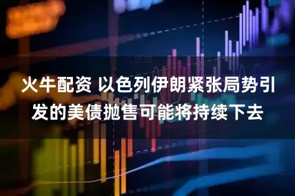 火牛配资 以色列伊朗紧张局势引发的美债抛售可能将持续下去