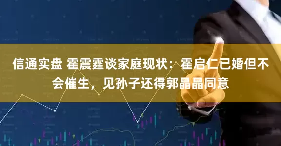 信通实盘 霍震霆谈家庭现状：霍启仁已婚但不会催生，见孙子还得郭晶晶同意