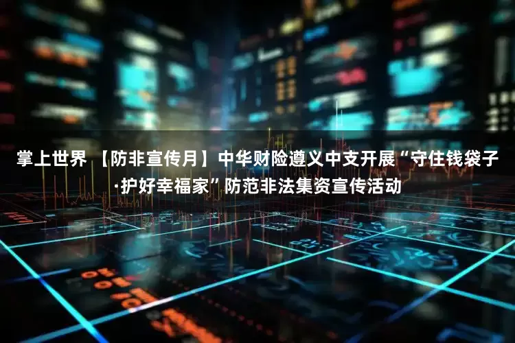 掌上世界 【防非宣传月】中华财险遵义中支开展“守住钱袋子·护好幸福家”防范非法集资宣传活动