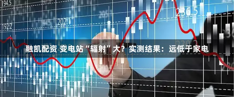 融凯配资 变电站“辐射”大？实测结果：远低于家电