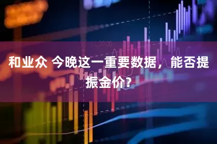 和业众 今晚这一重要数据，能否提振金价？