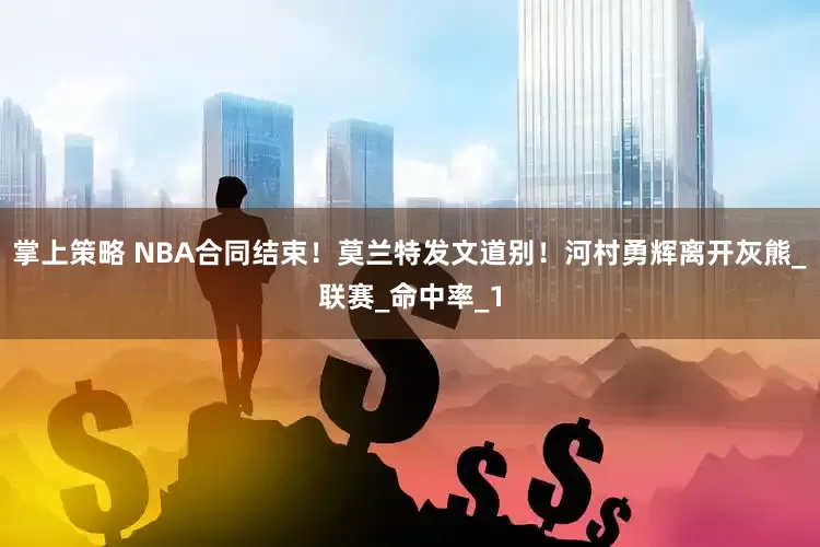 掌上策略 NBA合同结束！莫兰特发文道别！河村勇辉离开灰熊_联赛_命中率_1