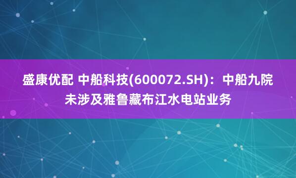 盛康优配 中船科技(600072.SH)：中船九院未涉及雅鲁藏布江水电站业务