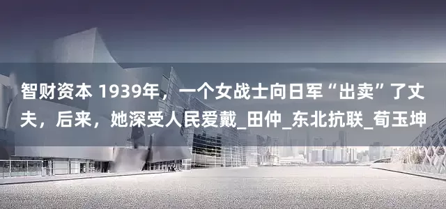 智财资本 1939年，一个女战士向日军“出卖”了丈夫，后来，她深受人民爱戴_田仲_东北抗联_荀玉坤