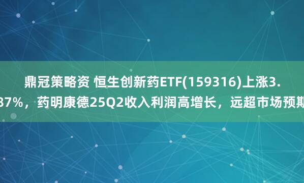 鼎冠策略资 恒生创新药ETF(159316)上涨3.87%，药明康德25Q2收入利润高增长，远超市场预期