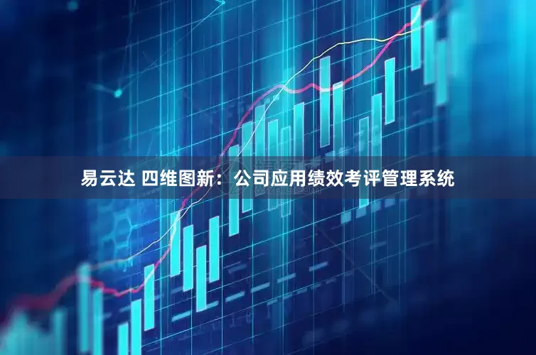 易云达 四维图新：公司应用绩效考评管理系统