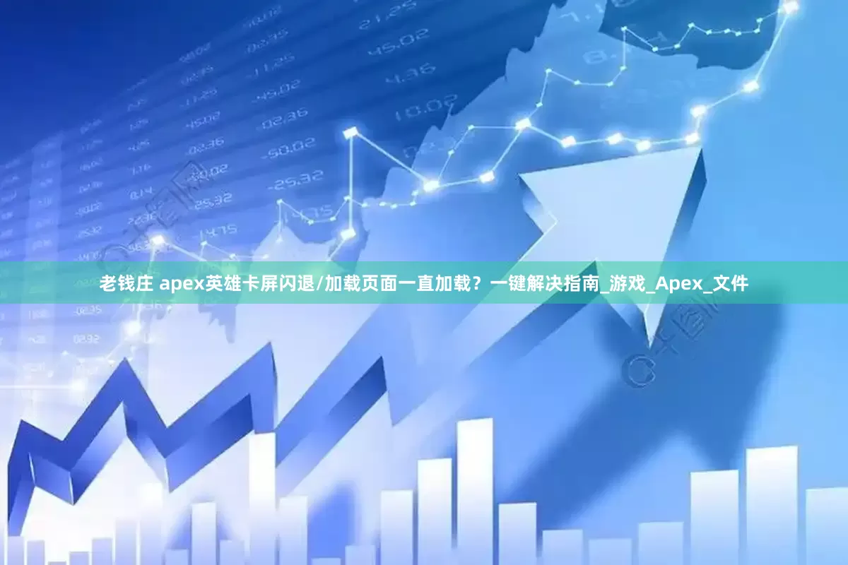 老钱庄 apex英雄卡屏闪退/加载页面一直加载？一键解决指南_游戏_Apex_文件
