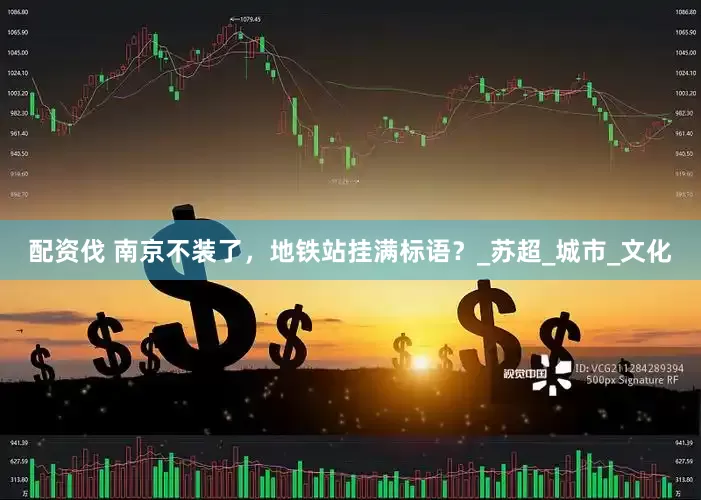 配资伐 南京不装了，地铁站挂满标语？_苏超_城市_文化