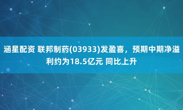 涵星配资 联邦制药(03933)发盈喜，预期中期净溢利约为18.5亿元 同比上升