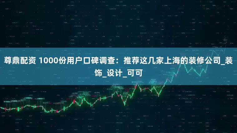 尊鼎配资 1000份用户口碑调查：推荐这几家上海的装修公司_装饰_设计_可可