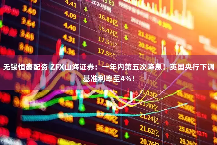 无锡恒鑫配资 ZFX山海证券：一年内第五次降息！英国央行下调基准利率至4%！
