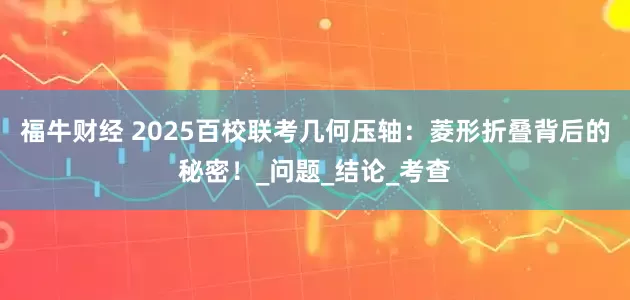 福牛财经 2025百校联考几何压轴：菱形折叠背后的秘密！_问题_结论_考查