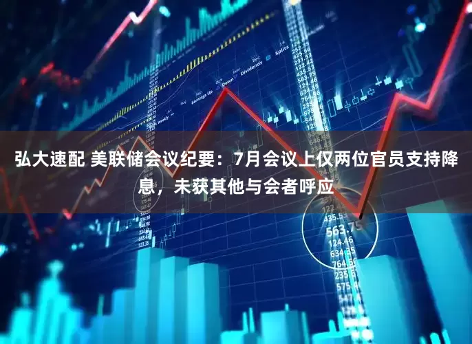 弘大速配 美联储会议纪要：7月会议上仅两位官员支持降息，未获其他与会者呼应