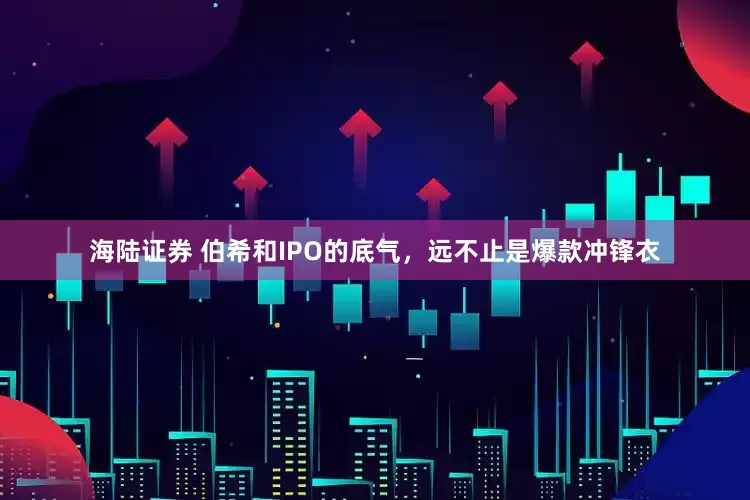 海陆证券 伯希和IPO的底气，远不止是爆款冲锋衣