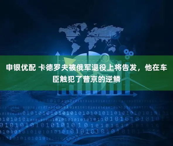 申银优配 卡德罗夫被俄军退役上将告发，他在车臣触犯了普京的逆鳞
