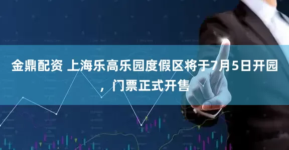 金鼎配资 上海乐高乐园度假区将于7月5日开园，门票正式开售