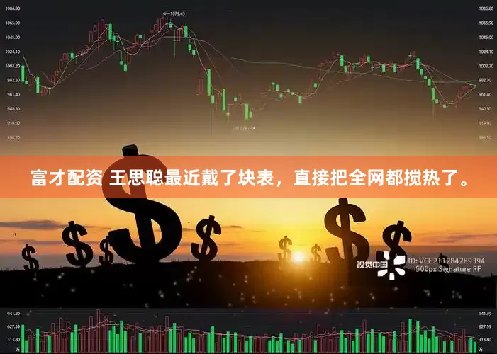 富才配资 王思聪最近戴了块表，直接把全网都搅热了。
