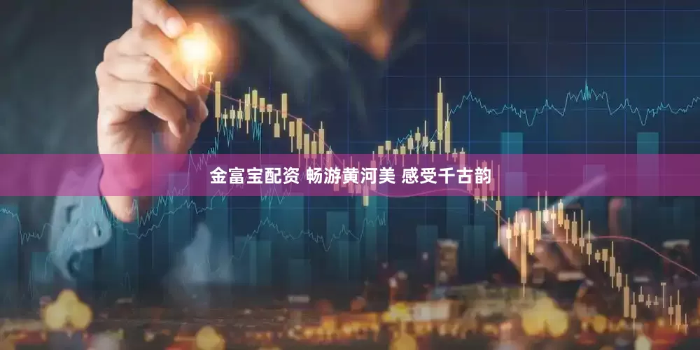 金富宝配资 畅游黄河美 感受千古韵