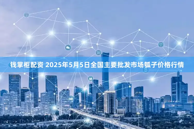 钱掌柜配资 2025年5月5日全国主要批发市场瓠子价格行情