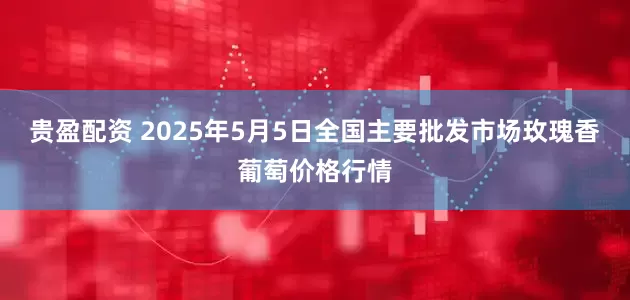 贵盈配资 2025年5月5日全国主要批发市场玫瑰香葡萄价格行情