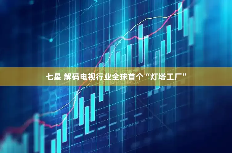 七星 解码电视行业全球首个“灯塔工厂”