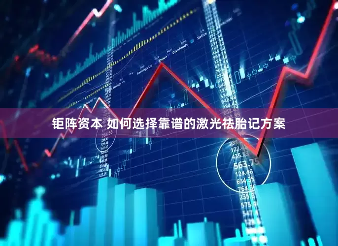 钜阵资本 如何选择靠谱的激光祛胎记方案