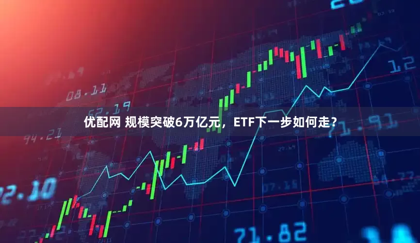 优配网 规模突破6万亿元，ETF下一步如何走？