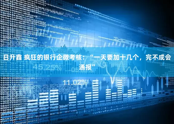 日升鑫 疯狂的银行企微考核：“一天要加十几个，完不成会通报”