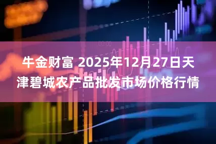 牛金财富 2025年12月27日天津碧城农产品批发市场价格行情