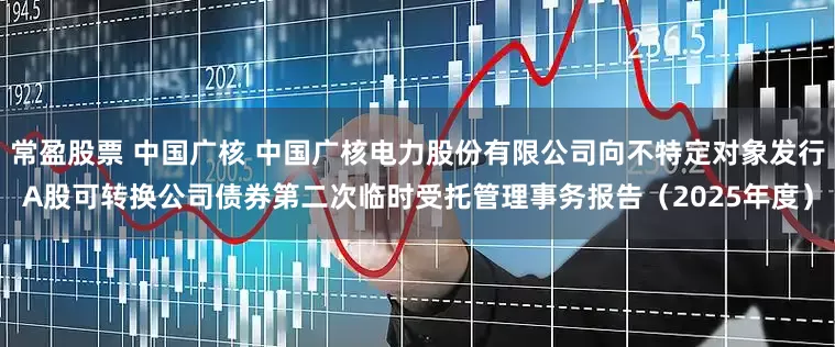 常盈股票 中国广核 中国广核电力股份有限公司向不特定对象发行A股可转换公司债券第二次临时受托管理事务报告（2025年度）