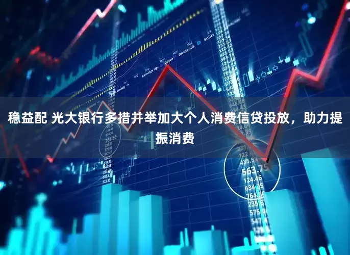 稳益配 光大银行多措并举加大个人消费信贷投放，助力提振消费