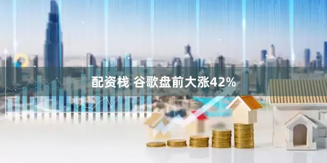 配资栈 谷歌盘前大涨42%