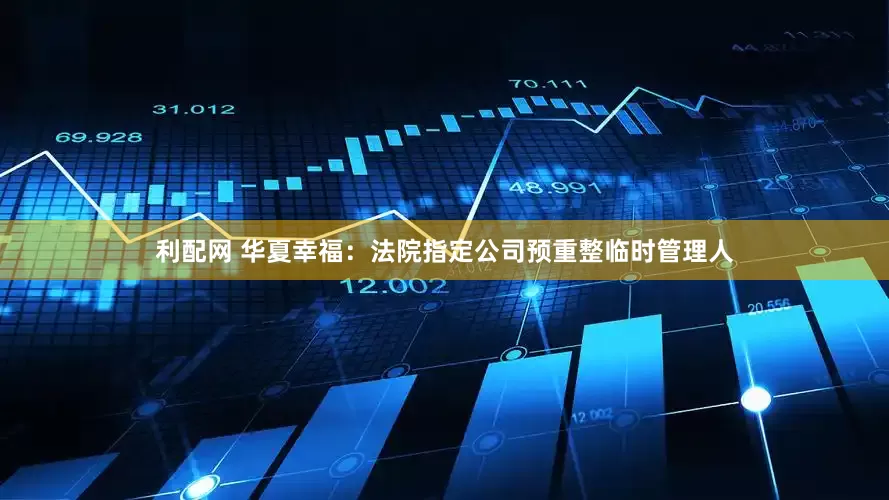利配网 华夏幸福：法院指定公司预重整临时管理人