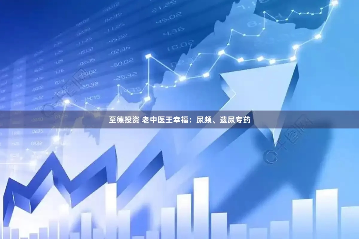 至德投资 老中医王幸福：尿频、遗尿专药