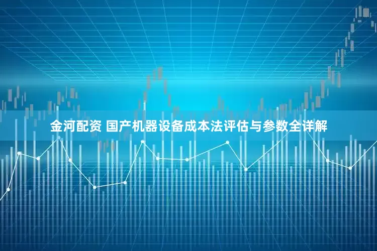 金河配资 国产机器设备成本法评估与参数全详解