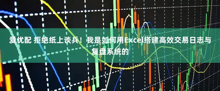 爱优配 拒绝纸上谈兵！我是如何用Excel搭建高效交易日志与复盘系统的