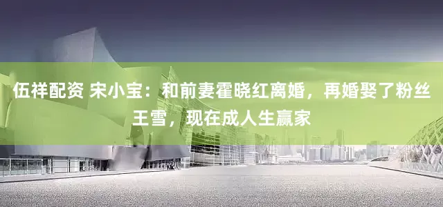 伍祥配资 宋小宝：和前妻霍晓红离婚，再婚娶了粉丝王雪，现在成人生赢家