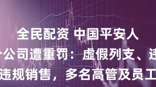 全民配资 中国平安人寿吉林分公司遭重罚：虚假列支、违规销售，多名高管及员工被警告罚款